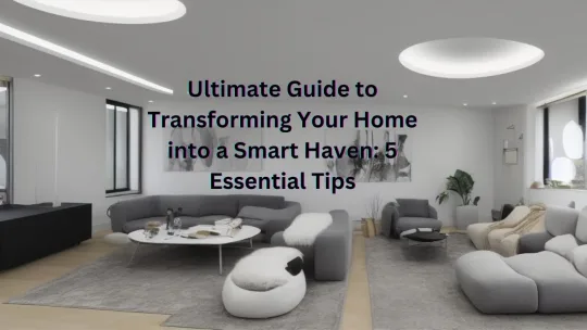 Ultimate Guide to Transforming Your Home into a Smart Haven: 5 Essential Tips